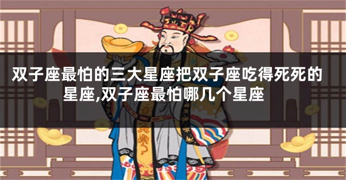 双子座最怕的三大星座把双子座吃得死死的星座,双子座最怕哪几个星座