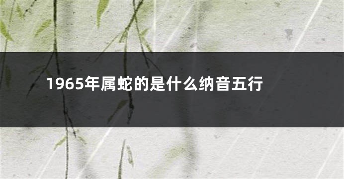 1965年属蛇的是什么纳音五行