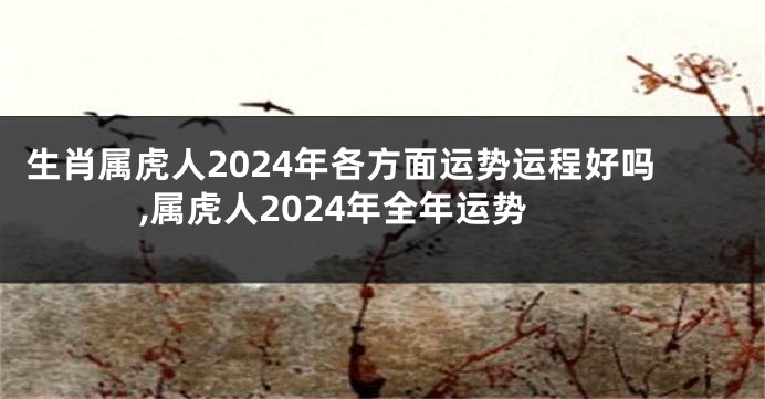 生肖属虎人2024年各方面运势运程好吗,属虎人2024年全年运势
