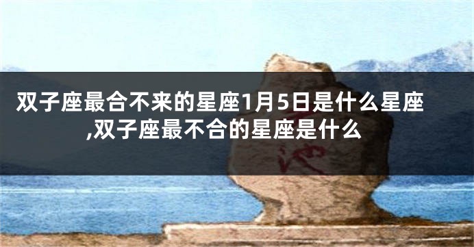 双子座最合不来的星座1月5日是什么星座,双子座最不合的星座是什么