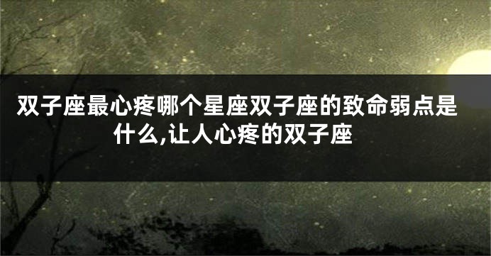 双子座最心疼哪个星座双子座的致命弱点是什么,让人心疼的双子座