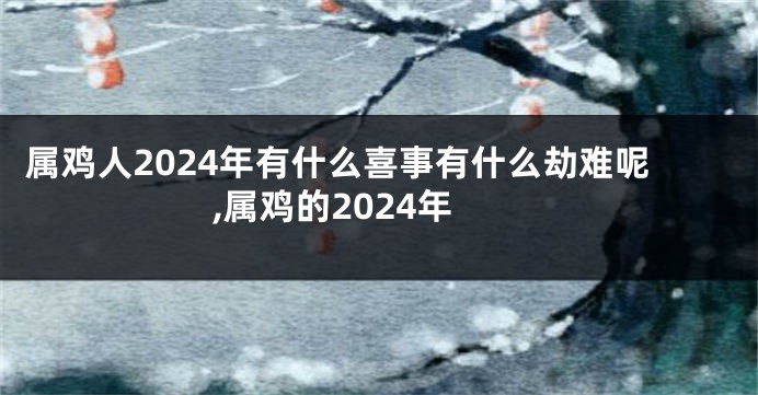 属鸡人2024年有什么喜事有什么劫难呢,属鸡的2024年