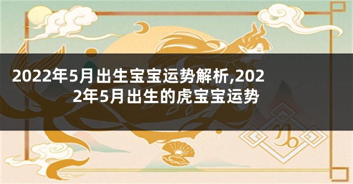 2022年5月出生宝宝运势解析,2022年5月出生的虎宝宝运势