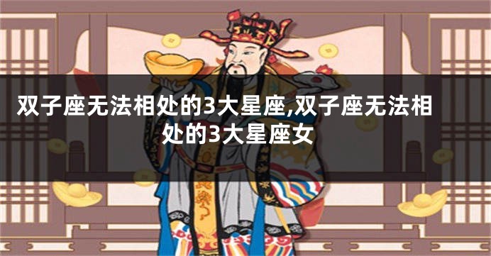 双子座无法相处的3大星座,双子座无法相处的3大星座女