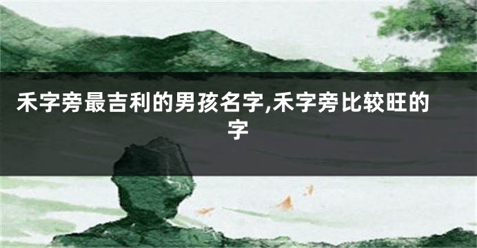 禾字旁最吉利的男孩名字,禾字旁比较旺的字