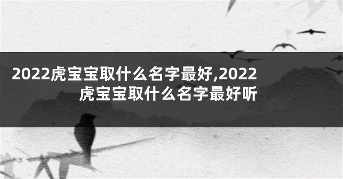 2022虎宝宝取什么名字最好,2022虎宝宝取什么名字最好听