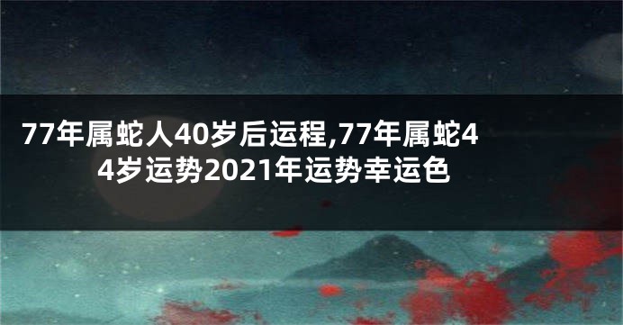 77年属蛇人40岁后运程,77年属蛇44岁运势2021年运势幸运色