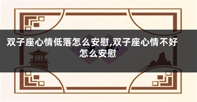 双子座心情低落怎么安慰,双子座心情不好怎么安慰