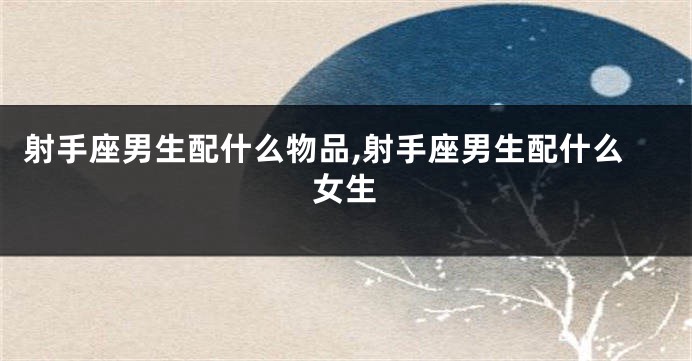 射手座男生配什么物品,射手座男生配什么女生