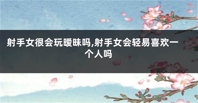 射手女很会玩暧昧吗,射手女会轻易喜欢一个人吗