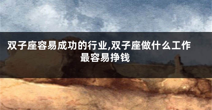 双子座容易成功的行业,双子座做什么工作最容易挣钱