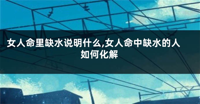 女人命里缺水说明什么,女人命中缺水的人如何化解