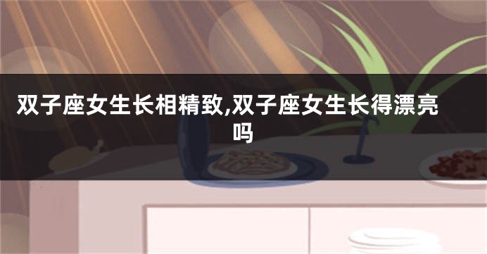 双子座女生长相精致,双子座女生长得漂亮吗