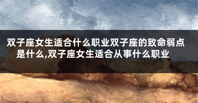 双子座女生适合什么职业双子座的致命弱点是什么,双子座女生适合从事什么职业