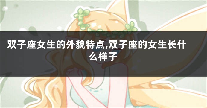 双子座女生的外貌特点,双子座的女生长什么样子