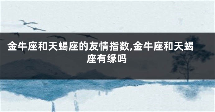 金牛座和天蝎座的友情指数,金牛座和天蝎座有缘吗