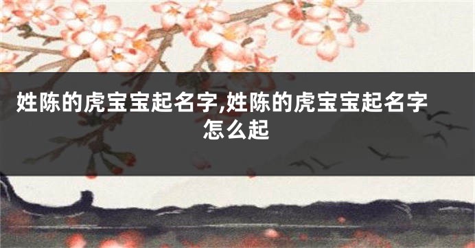 姓陈的虎宝宝起名字,姓陈的虎宝宝起名字怎么起