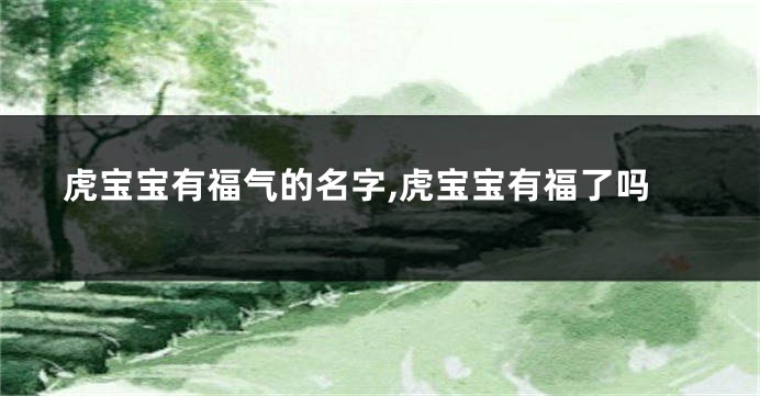 虎宝宝有福气的名字,虎宝宝有福了吗