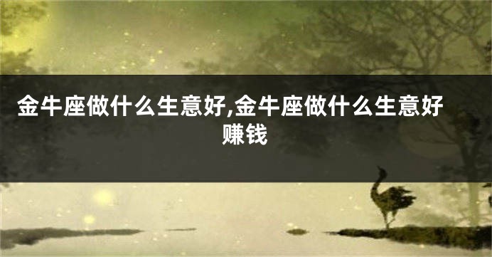 金牛座做什么生意好,金牛座做什么生意好赚钱