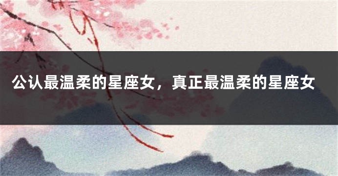 公认最温柔的星座女,真正最温柔的星座女