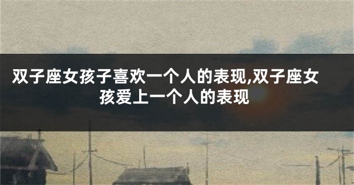 双子座女孩子喜欢一个人的表现,双子座女孩爱上一个人的表现