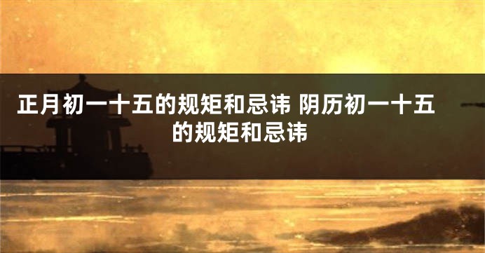 正月初一十五的规矩和忌讳 阴历初一十五的规矩和忌讳