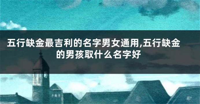 五行缺金最吉利的名字男女通用,五行缺金的男孩取什么名字好