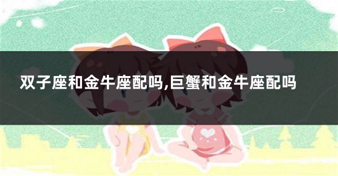 双子座和金牛座配吗,巨蟹和金牛座配吗