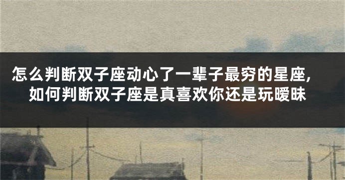 怎么判断双子座动心了一辈子最穷的星座,如何判断双子座是真喜欢你还是玩暧昧
