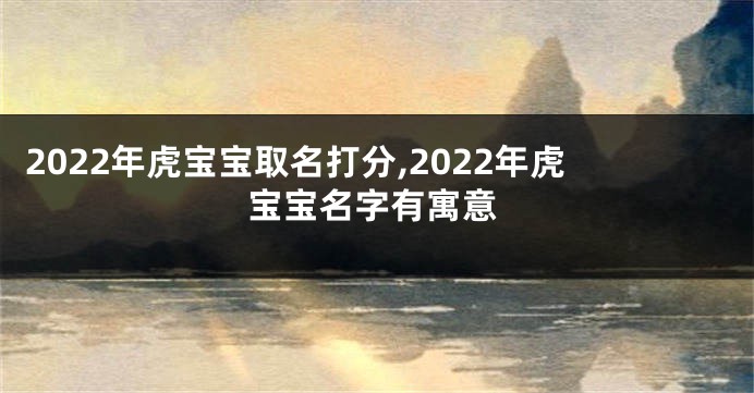 2022年虎宝宝取名打分,2022年虎宝宝名字有寓意