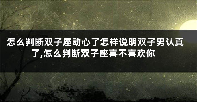 怎么判断双子座动心了怎样说明双子男认真了,怎么判断双子座喜不喜欢你