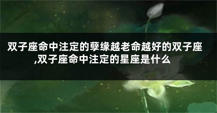 双子座命中注定的孽缘越老命越好的双子座,双子座命中注定的星座是什么