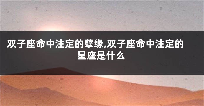 双子座命中注定的孽缘,双子座命中注定的星座是什么