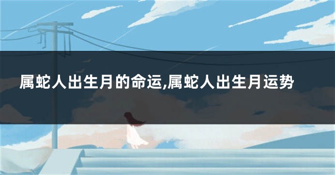 属蛇人出生月的命运,属蛇人出生月运势