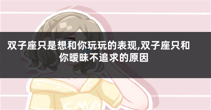 双子座只是想和你玩玩的表现,双子座只和你暧昧不追求的原因