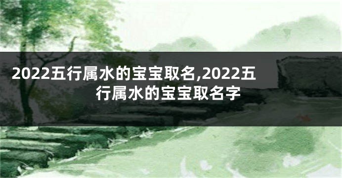 2022五行属水的宝宝取名,2022五行属水的宝宝取名字