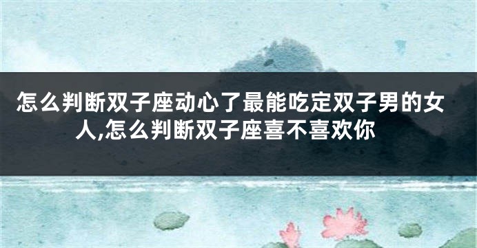 怎么判断双子座动心了最能吃定双子男的女人,怎么判断双子座喜不喜欢你