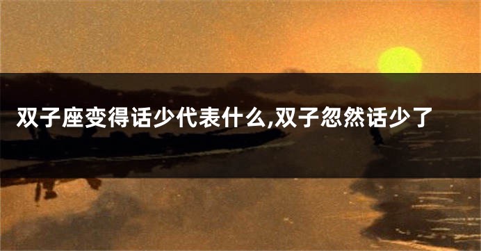 双子座变得话少代表什么,双子忽然话少了