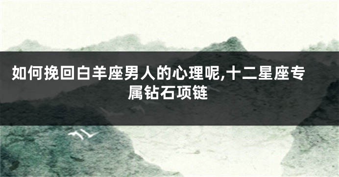 如何挽回白羊座男人的心理呢,十二星座专属钻石项链