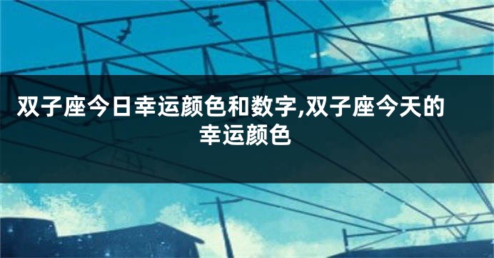 双子座今日幸运颜色和数字,双子座今天的幸运颜色