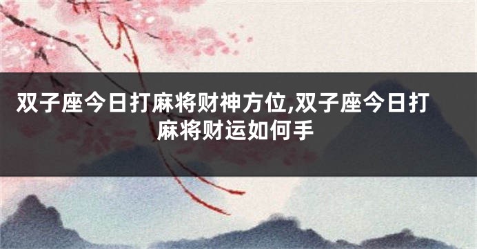 双子座今日打麻将财神方位,双子座今日打麻将财运如何手