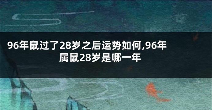 96年鼠过了28岁之后运势如何,96年属鼠28岁是哪一年