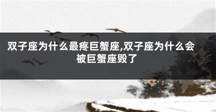 双子座为什么最疼巨蟹座,双子座为什么会被巨蟹座毁了