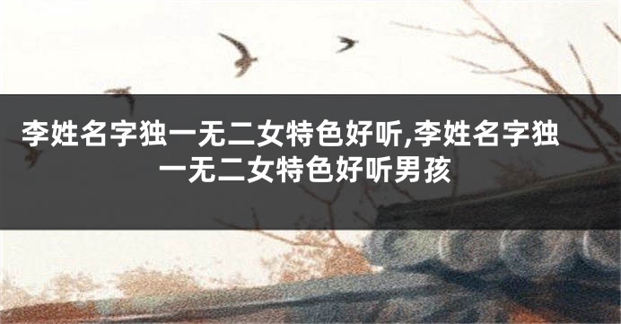 李姓名字独一无二女特色好听,李姓名字独一无二女特色好听男孩