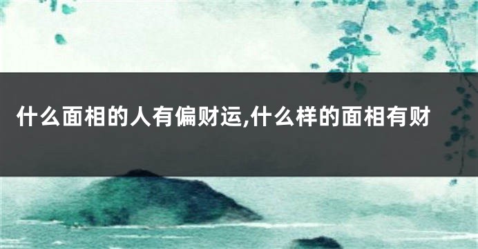 什么面相的人有偏财运,什么样的面相有财