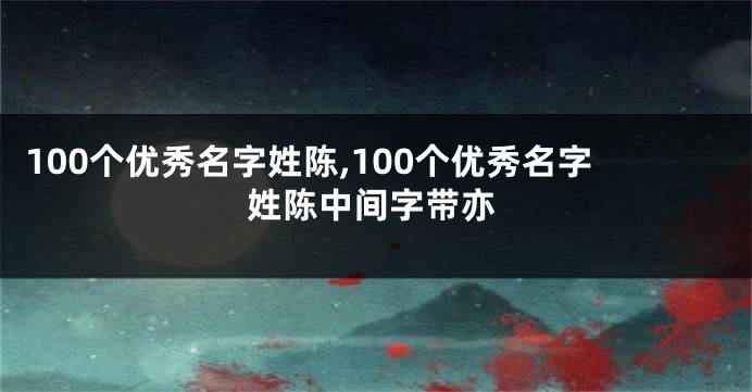 100个优秀名字姓陈,100个优秀名字姓陈中间字带亦
