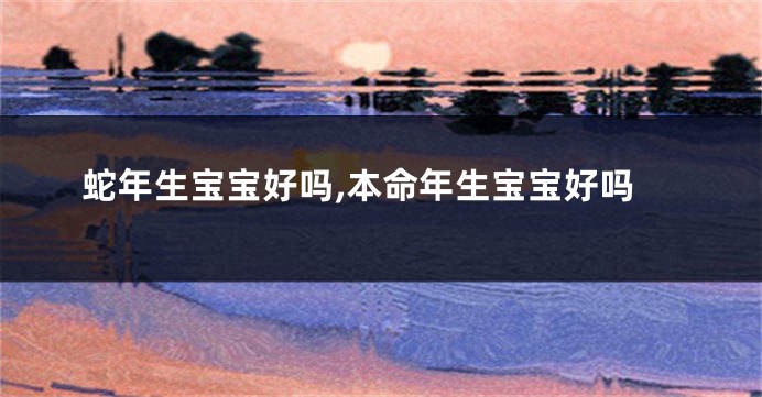 蛇年生宝宝好吗,本命年生宝宝好吗