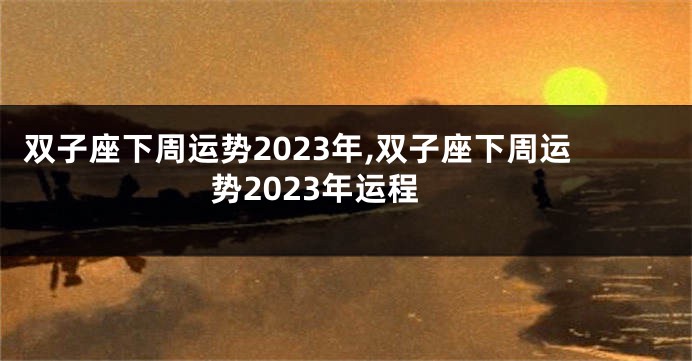 双子座下周运势2023年,双子座下周运势2023年运程