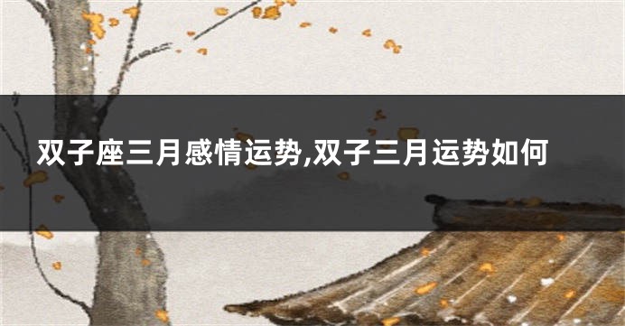 双子座三月感情运势,双子三月运势如何