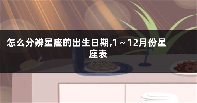 怎么分辨星座的出生日期,1~12月份星座表